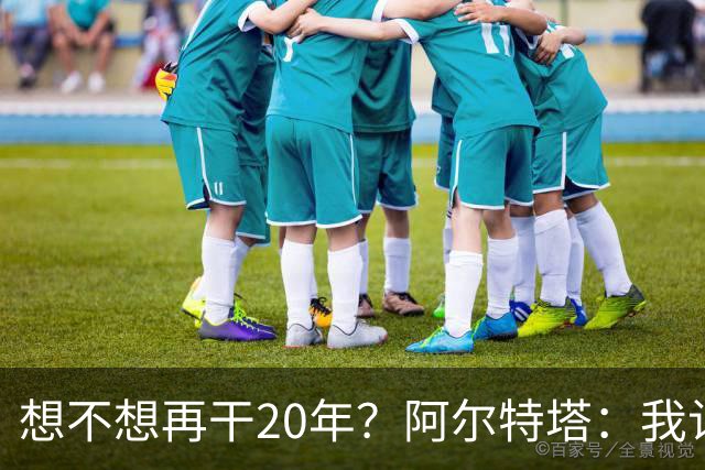 想不想再干20年？阿尔特塔：我认为真正需要的是享受这段旅程